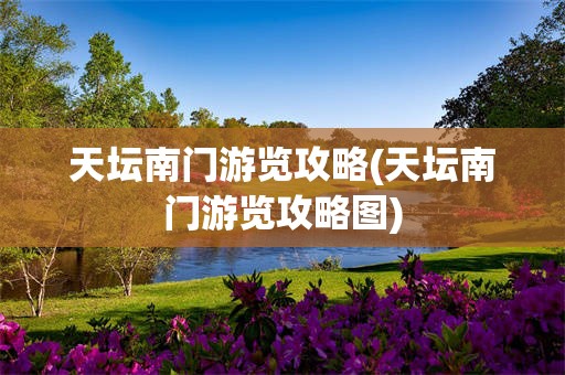 天坛南门游览攻略(天坛南门游览攻略图)