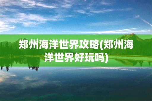 郑州海洋世界攻略(郑州海洋世界好玩吗)