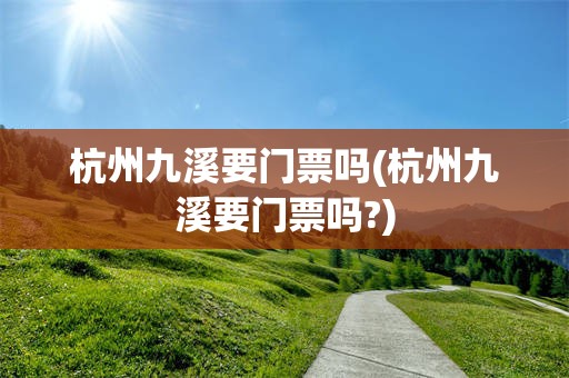 杭州九溪要门票吗(杭州九溪要门票吗?)