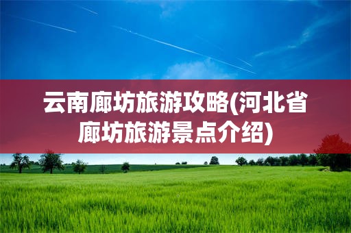 云南廊坊旅游攻略(河北省廊坊旅游景点介绍)