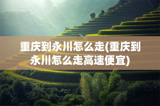 重庆到永川怎么走(重庆到永川怎么走高速便宜)