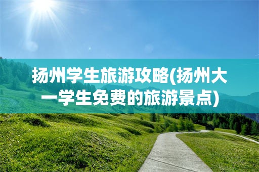 扬州学生旅游攻略(扬州大一学生免费的旅游景点)