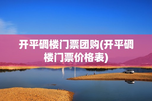 开平碉楼门票团购(开平碉楼门票价格表)