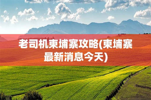 老司机柬埔寨攻略(柬埔寨最新消息今天)