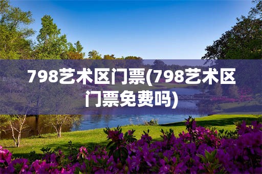 798艺术区门票(798艺术区门票免费吗)
