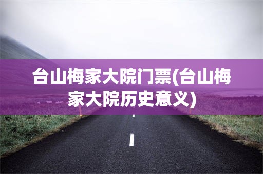 台山梅家大院门票(台山梅家大院历史意义)
