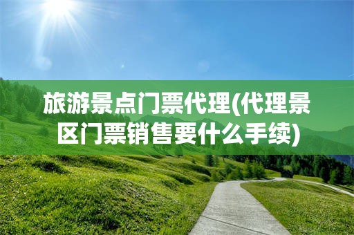 旅游景点门票代理(代理景区门票销售要什么手续)