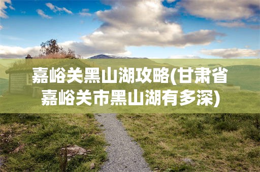 嘉峪关黑山湖攻略(甘肃省嘉峪关市黑山湖有多深)