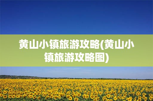 黄山小镇旅游攻略(黄山小镇旅游攻略图)