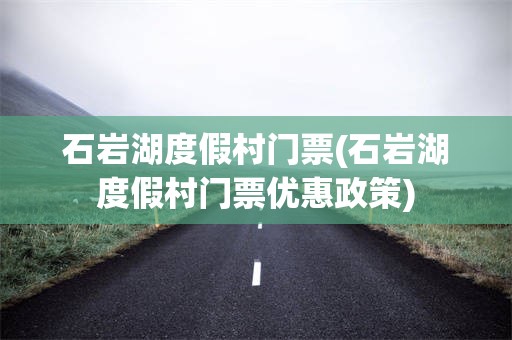 石岩湖度假村门票(石岩湖度假村门票优惠政策)