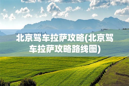 北京驾车拉萨攻略(北京驾车拉萨攻略路线图)