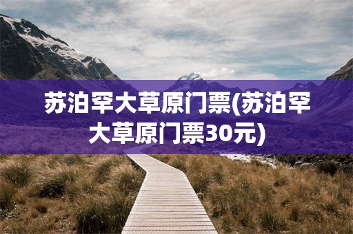 苏泊罕大草原门票(苏泊罕大草原门票30元)