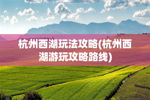 杭州西湖玩法攻略(杭州西湖游玩攻略路线)