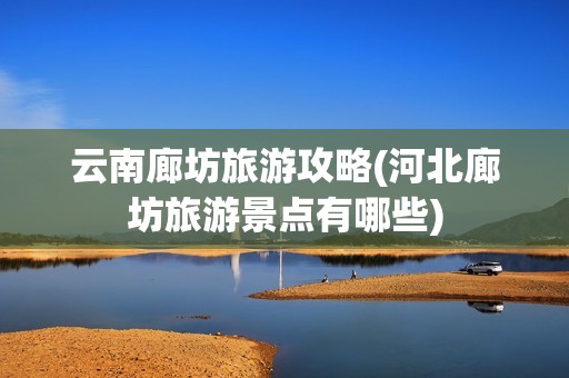 云南廊坊旅游攻略(河北廊坊旅游景点有哪些)