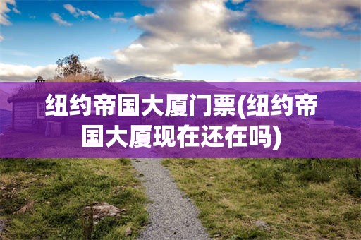 纽约帝国大厦门票(纽约帝国大厦现在还在吗)