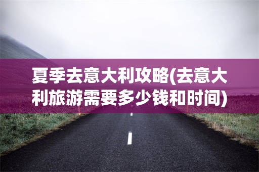 夏季去意大利攻略(去意大利旅游需要多少钱和时间)