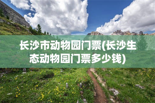 长沙市动物园门票(长沙生态动物园门票多少钱)