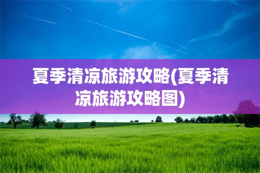 夏季清凉旅游攻略(夏季清凉旅游攻略图)
