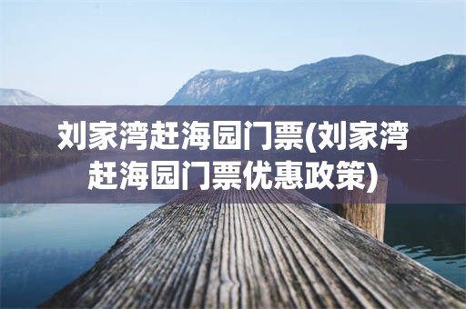 刘家湾赶海园门票(刘家湾赶海园门票优惠政策)