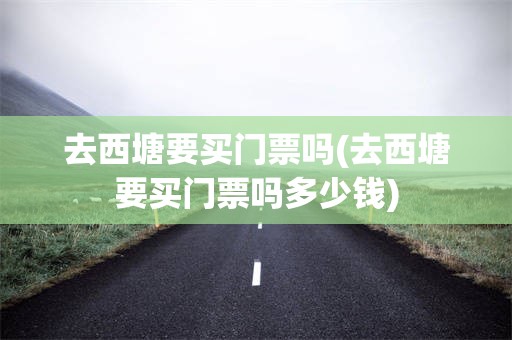 去西塘要买门票吗(去西塘要买门票吗多少钱)