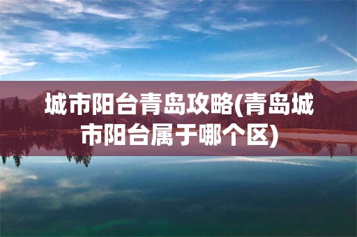 城市阳台青岛攻略(青岛城市阳台属于哪个区)