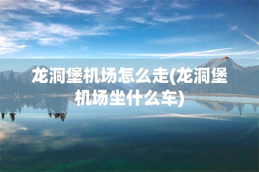 龙洞堡机场怎么走(龙洞堡机场坐什么车)