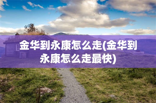 金华到永康怎么走(金华到永康怎么走最快)