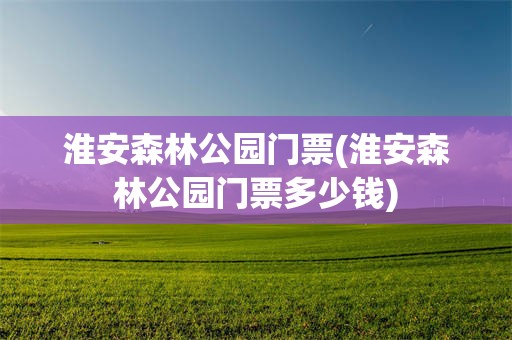 淮安森林公园门票(淮安森林公园门票多少钱)