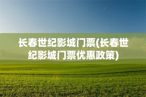 长春世纪影城门票(长春世纪影城门票优惠政策)