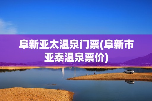 阜新亚太温泉门票(阜新市亚泰温泉票价)