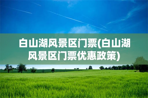 白山湖风景区门票(白山湖风景区门票优惠政策)