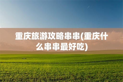 重庆旅游攻略串串(重庆什么串串最好吃)