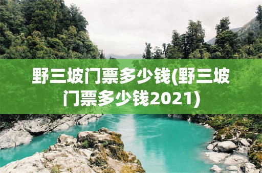 野三坡门票多少钱(野三坡门票多少钱2021)