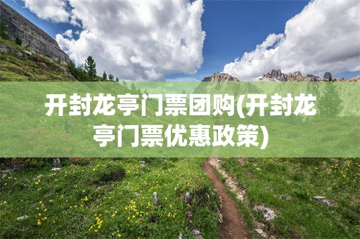 开封龙亭门票团购(开封龙亭门票优惠政策)