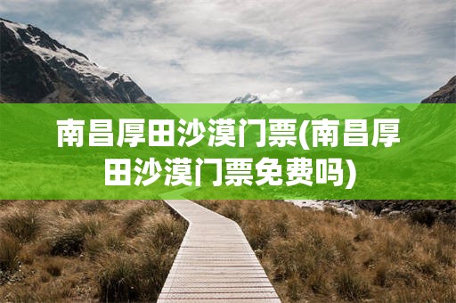 南昌厚田沙漠门票(南昌厚田沙漠门票免费吗)
