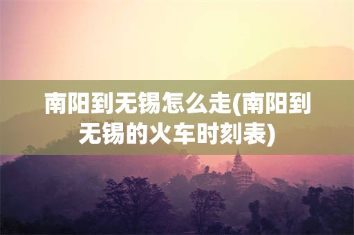 南阳到无锡怎么走(南阳到无锡的火车时刻表)
