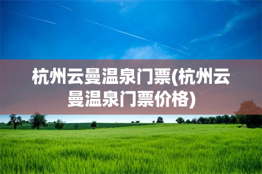 杭州云曼温泉门票(杭州云曼温泉门票价格)