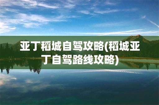 亚丁稻城自驾攻略(稻城亚丁自驾路线攻略)