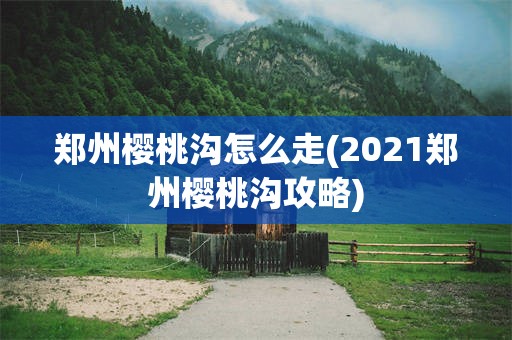 郑州樱桃沟怎么走(2021郑州樱桃沟攻略)