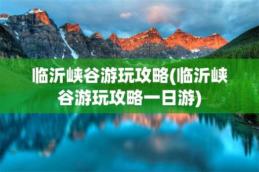 临沂峡谷游玩攻略(临沂峡谷游玩攻略一日游)