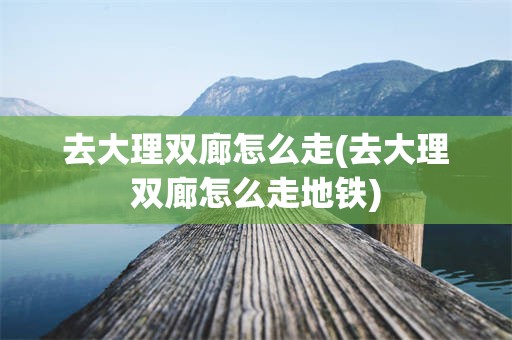 去大理双廊怎么走(去大理双廊怎么走地铁)