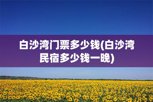 白沙湾门票多少钱(白沙湾民宿多少钱一晚)