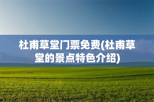 杜甫草堂门票免费(杜甫草堂的景点特色介绍)