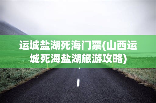 运城盐湖死海门票(山西运城死海盐湖旅游攻略)