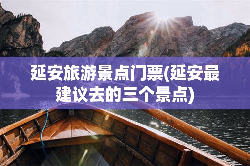 延安旅游景点门票(延安最建议去的三个景点)
