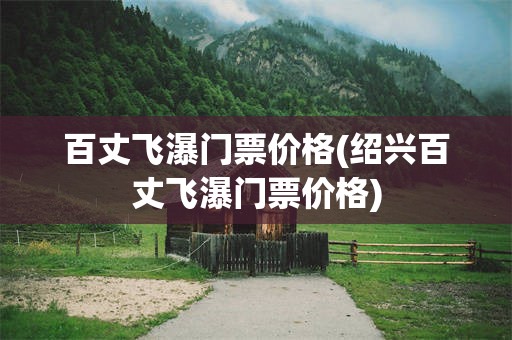 百丈飞瀑门票价格(绍兴百丈飞瀑门票价格)