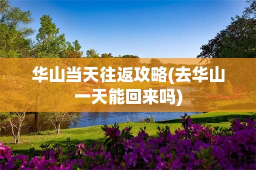 华山当天往返攻略(去华山一天能回来吗)