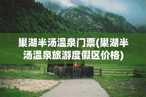 巢湖半汤温泉门票(巢湖半汤温泉旅游度假区价格)