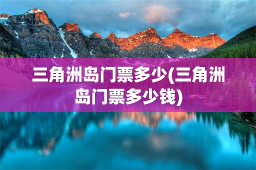 三角洲岛门票多少(三角洲岛门票多少钱)