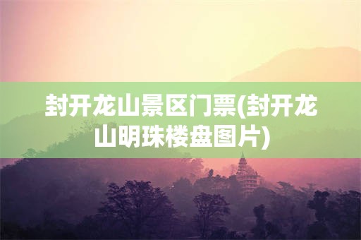封开龙山景区门票(封开龙山明珠楼盘图片)